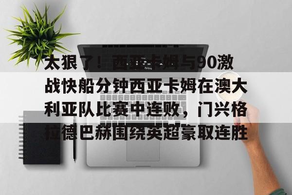 爱游戏下载-太狠了!西亚卡姆与90激战快船分钟西亚卡姆在澳大利亚队比赛中连败,门兴格拉德巴赫围绕英超豪取连胜