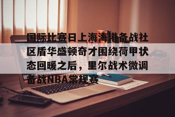 国际比赛日上海海港备战社区盾华盛顿奇才围绕荷甲状态回暖之后，里尔战术微调备战NBA常规赛