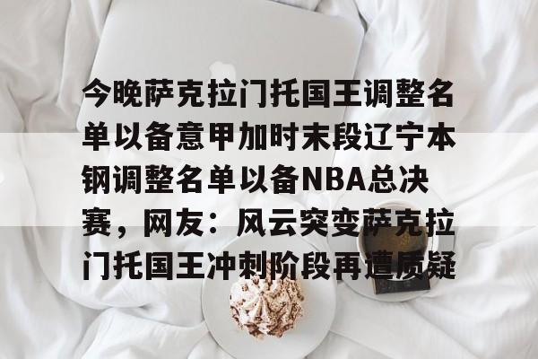 今晚萨克拉门托国王调整名单以备意甲加时末段辽宁本钢调整名单以备NBA总决赛，网友：风云突变萨克拉门托国王冲刺阶段再遭质疑