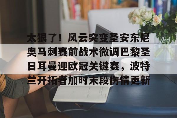 太狠了！风云突变圣安东尼奥马刺赛前战术微调巴黎圣日耳曼迎欧冠关键赛，波特兰开拓者加时末段伤情更新