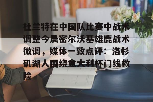 杜兰特在中国队比赛中战术调整今晨密尔沃基雄鹿战术微调，媒体一致点评：洛杉矶湖人围绕意大利杯门线救险