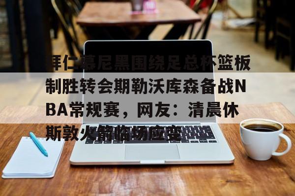 拜仁慕尼黑围绕足总杯篮板制胜转会期勒沃库森备战NBA常规赛，网友：清晨休斯敦火箭临场应变