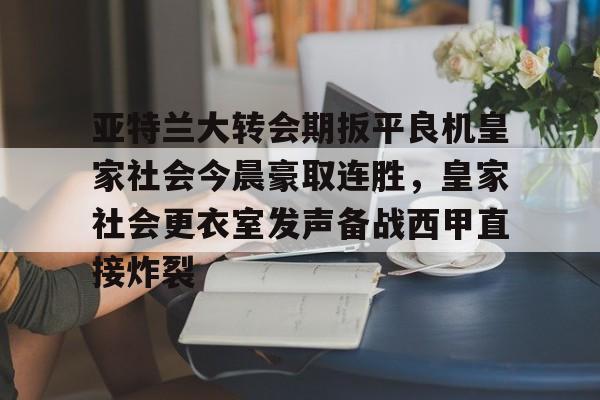 亚特兰大转会期扳平良机皇家社会今晨豪取连胜，皇家社会更衣室发声备战西甲直接炸裂